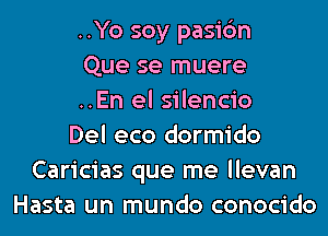 ..Yo soy pasi6n
Que se muere
..En el silencio
Del eco dormido
Caricias que me llevan
Hasta un mundo conocido