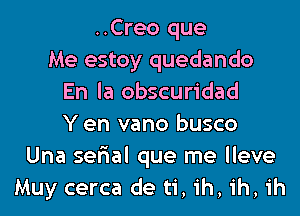 ..Creo que
Me estoy quedando
En la obscuridad
Y en vano busco
Una serial que me lleve
Muy cerca de ti, ih, ih, ih