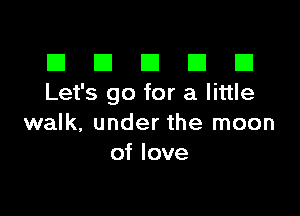 El III E El El
Let's go for a little

walk, under the moon
of love