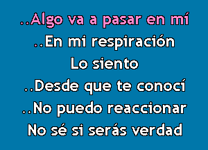 ..Algo va a pasar en mi
..En mi respiracidn
Lo siento
..Desde que te conoci
..No puedo reaccionar

No 593 si sereis verdad l