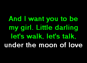 And I want you to be

my girl. Little darling

let's walk, let's talk,
under the moon of love