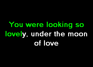 You were looking so

lovely, under the moon
of love