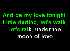 And be my love tonight.
Little darling, let's walk,

let's talk. under the
moon of love
