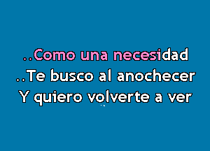 ..Como una necesidad

..Te busco al anochecer
Y quiero vqlverte a ver