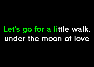 Let's go for a little walk,

under the moon of love