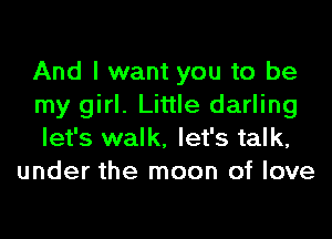 And I want you to be

my girl. Little darling

let's walk, let's talk,
under the moon of love