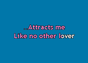 ..Attracts me

Like no other lover