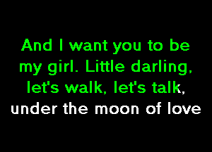 And I want you to be
my girl. Little darling,
let's walk, let's talk,
under the moon of love