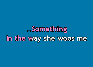 ..Something

In the way she woos me