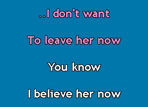 ..I don't want
To leave her now

You know

I believe her now