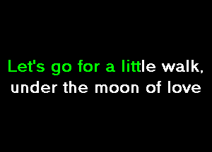 Let's go for a little walk,

under the moon of love