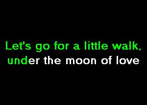 Let's go for a little walk,

under the moon of love