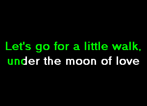 Let's go for a little walk,

under the moon of love