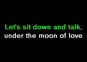 Let's sit down and talk,

under the moon of love