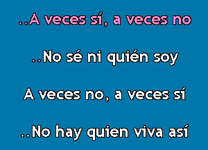 ..A veces si, a veces no
..No se' m' quwn soy

A veces no, a veces 51'

..No hay quien viva asi