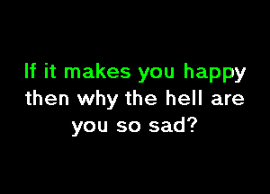 If it makes you happy

then why the hell are
you so sad?