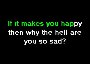 If it makes you happy

then why the hell are
you so sad?