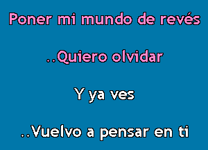Poner mi mundo de reveEs
..Quiero olvidar

Y ya ves

..Vuelvo a pensar en ti