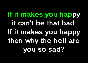 If it makes you happy
it can't be that bad.
If it makes you happy
then why the hell are
you so sad?