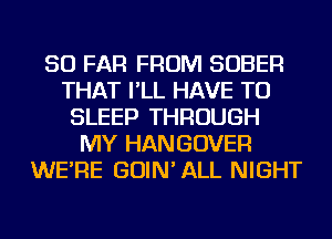 SO FAR FROM SOBER
THAT I'LL HAVE TO
SLEEP THROUGH
MY HANGOVER
WE'RE GOIN'ALL NIGHT
