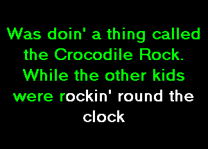 Was doin' a thing called
the Crocodile Rock.
While the other kids

were rockin' round the
clock