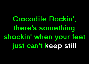 Crocodile Rockin',
there's something

shockin' when your feet
just can't keep still