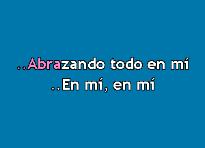 ..Abrazando todo en mi

..En mi,en mi