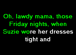 Oh, Iawdy mama, those
Friday nights, when

Suzie wore her dresses
tight and