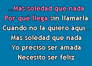 HMgIs soledad que nada
Por qus'z llega sin llamarla
Cuando no la quiero aqui..

M35 soledad que nada

Yo preciso ser amada
Necesito ser feliz