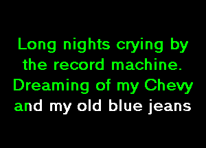 Long nights crying by
the record machine.
Dreaming of my Chevy
and my old blue jeans