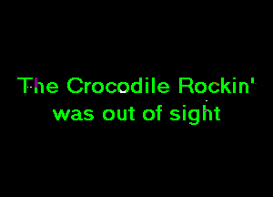The Crocodile Rockin

was out of sight
