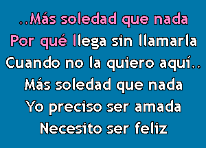 HMgIs soledad que nada
Por qus'z llega sin llamarla
Cuando no la quiero aqui..

M35 soledad que nada

Yo preciso ser amada
Necesito ser feliz