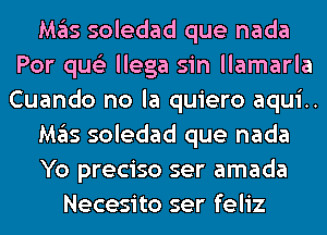 M35 soledad que nada
Por qus'z llega sin llamarla
Cuando no la quiero aqui..

M35 soledad que nada

Yo preciso ser amada

Necesito ser feliz