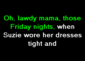 Oh, Iawdy mama, those
Friday nights, when

Suzie wore her dresses
tight and