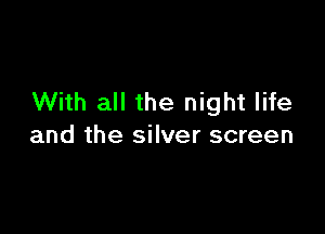 With all the night life

and the silver screen