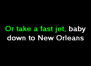 Or take a fast jet, baby

down to New Orleans