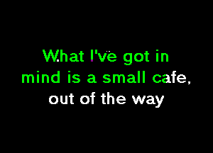 What I've got in

mind is a small cafe,
out of the way