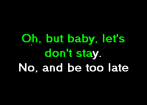 Oh, but baby, let's

don't stay.
No, and be too late