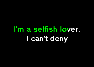 I'm a selfish lover,

I can't deny