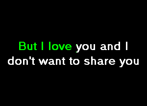 But I love you and I

don't want to share you