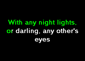 With any night lights,

or darling. any other's
eyes