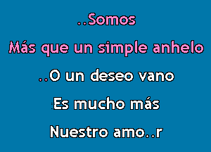 ..Somos

Mziis que un simple anhelo

..0 un deseo vano
Es mucho mrius

Nuestro amo..r