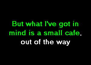 But what I've got in

mind is a small cafe,
out of the way