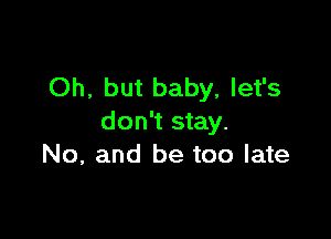 Oh, but baby, let's

don't stay.
No, and be too late