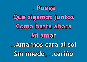 ..Ruega
Que sigamos juntos
Como hasta ahora

Mi amor
..Ama.'nos cara al sol
Sin miedo, ..carir10