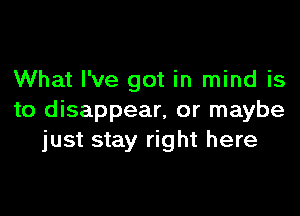 What I've got in mind is

to disappear, or maybe
just stay right here