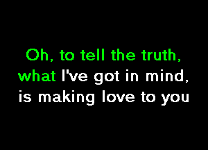 Oh, to tell the truth,

what I've got in mind,
is making love to you