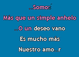 ..Somor

Mziis que un simple anhelo

..0 un deseo vano
Es mucho mrius

Nuestro amo..r