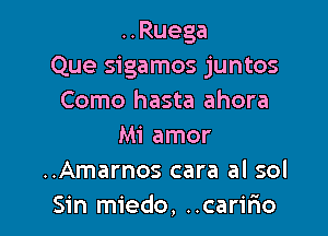 ..Ruega
Que sigamos juntos
Como hasta ahora

Mi amor
..Amarnos cara al sol
Sin miedo, ..carir10