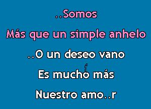 ..Somos

Mziis que un simple anhelo

..0 un deseo vano
Es mucho mrius

Nuestro amo..r